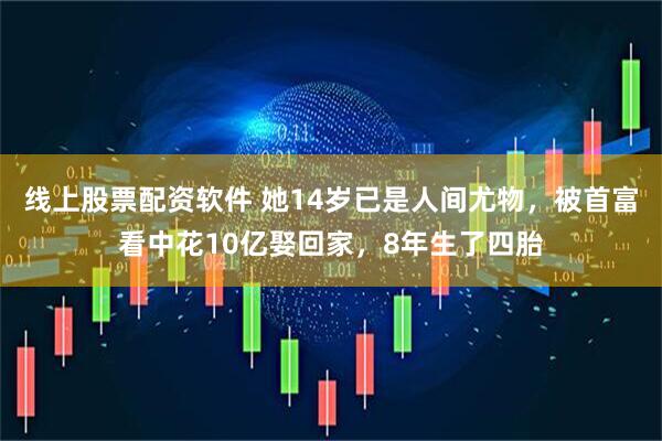 线上股票配资软件 她14岁已是人间尤物，被首富看中花10亿娶回家，8年生了四胎