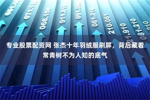 专业股票配资网 张杰十年羽绒服刷屏，背后藏着常青树不为人知的底气