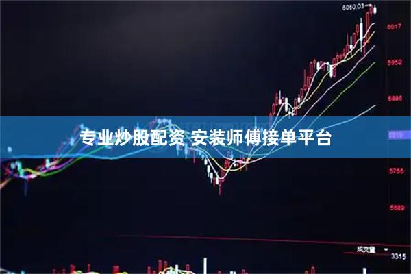 专业炒股配资 安装师傅接单平台