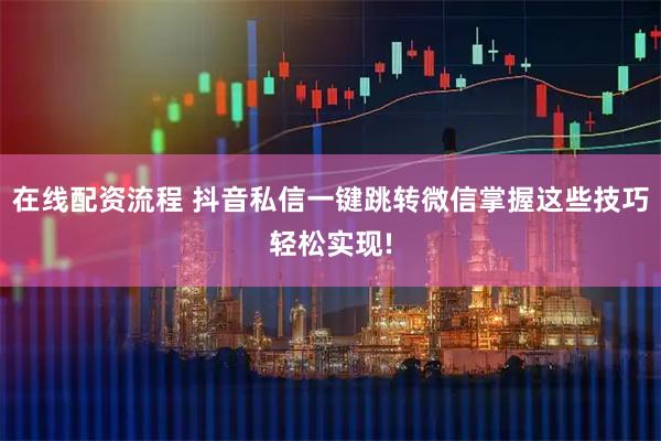 在线配资流程 抖音私信一键跳转微信掌握这些技巧轻松实现!
