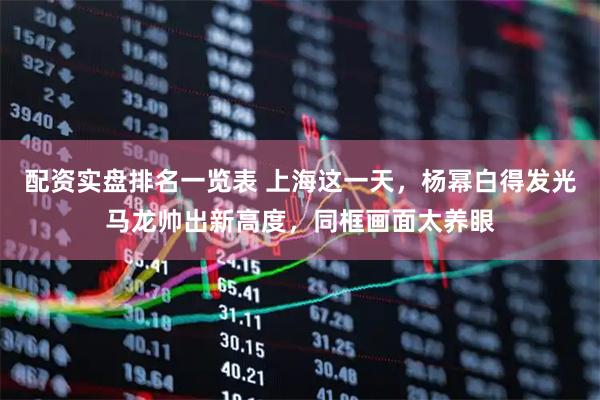 配资实盘排名一览表 上海这一天，杨幂白得发光马龙帅出新高度，同框画面太养眼