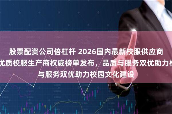 股票配资公司倍杠杆 2026国内最新校服供应商top5推荐！优质校服生产商权威榜单发布，品质与服务双优助力校园文化建设