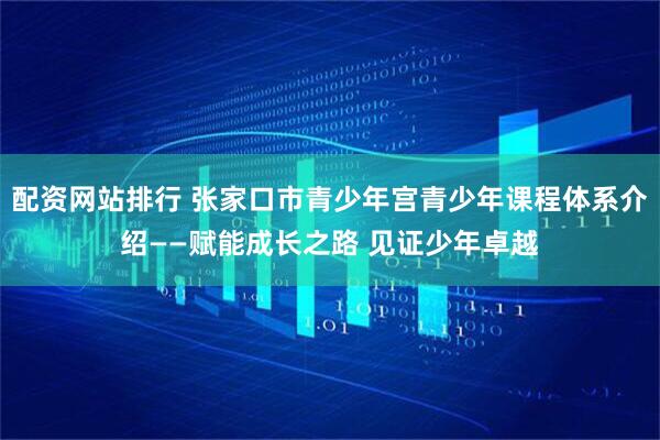 配资网站排行 张家口市青少年宫青少年课程体系介绍——赋能成长之路 见证少年卓越