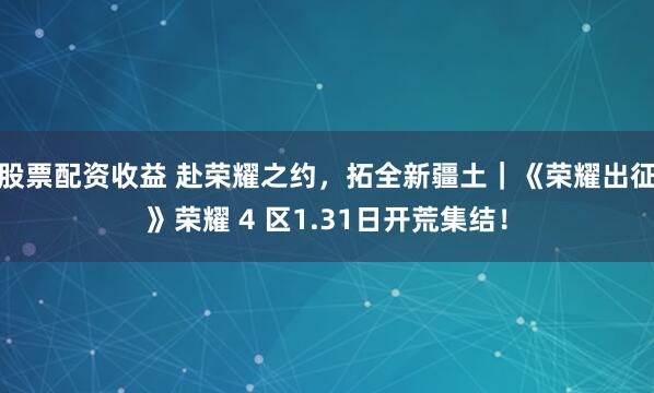 股票配资收益 赴荣耀之约，拓全新疆土｜《荣耀出征》荣耀 4 区1.31日开荒集结！