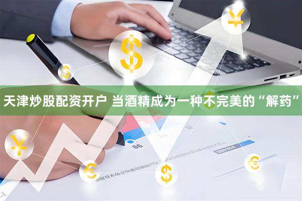天津炒股配资开户 当酒精成为一种不完美的“解药”