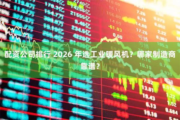 配资公司排行 2026 年选工业暖风机？哪家制造商靠谱？