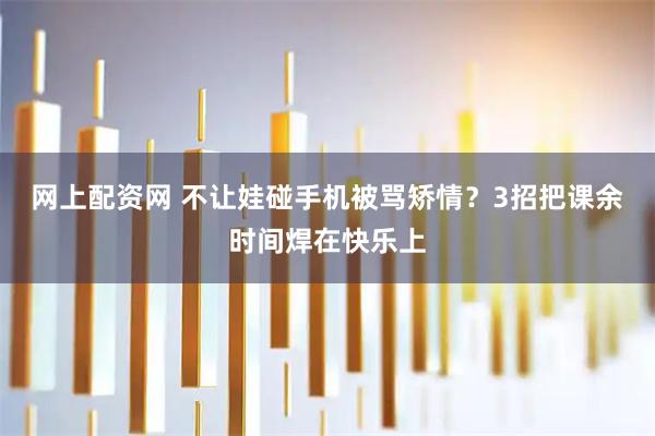 网上配资网 不让娃碰手机被骂矫情？3招把课余时间焊在快乐上