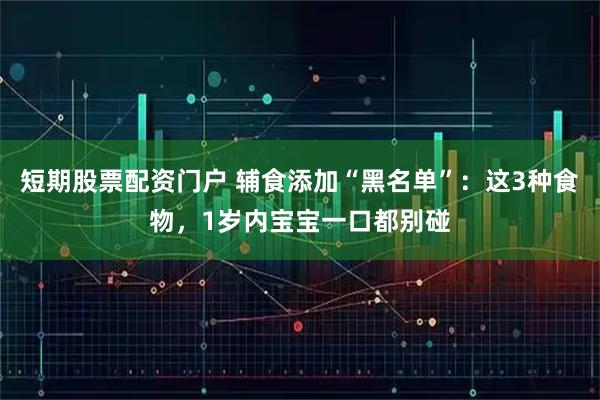 短期股票配资门户 辅食添加“黑名单”：这3种食物，1岁内宝宝一口都别碰