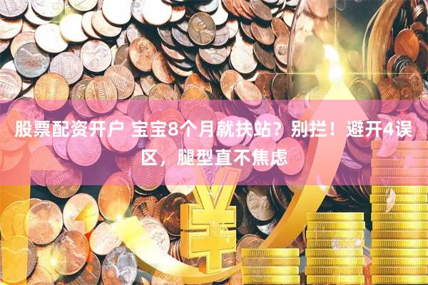股票配资开户 宝宝8个月就扶站？别拦！避开4误区，腿型直不焦虑