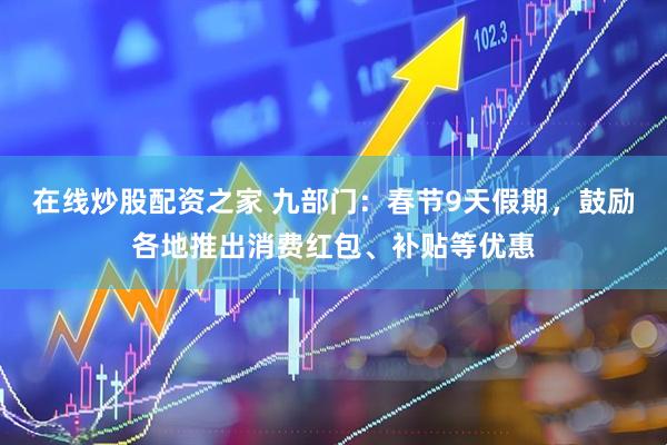 在线炒股配资之家 九部门：春节9天假期，鼓励各地推出消费红包、补贴等优惠