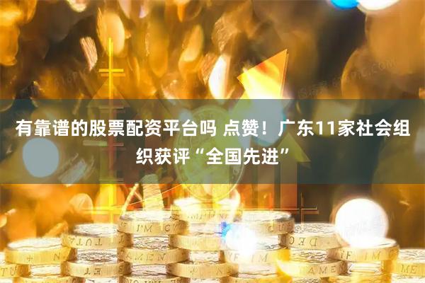 有靠谱的股票配资平台吗 点赞！广东11家社会组织获评“全国先进”