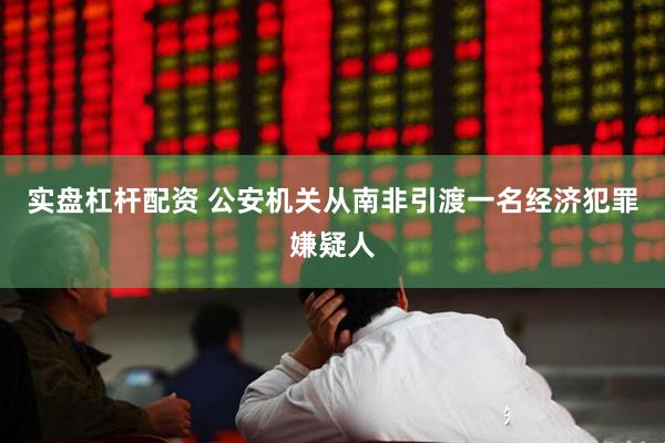 实盘杠杆配资 公安机关从南非引渡一名经济犯罪嫌疑人