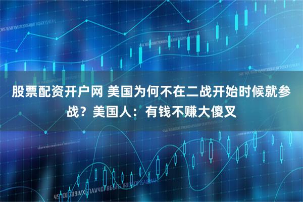 股票配资开户网 美国为何不在二战开始时候就参战？美国人：有钱不赚大傻叉