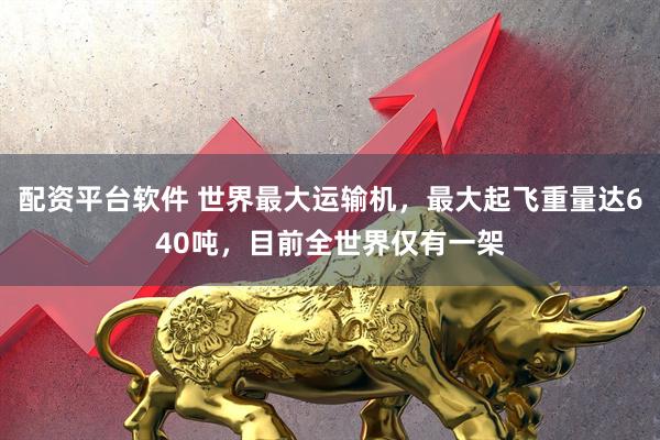 配资平台软件 世界最大运输机，最大起飞重量达640吨，目前全世界仅有一架