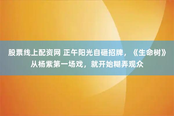 股票线上配资网 正午阳光自砸招牌，《生命树》从杨紫第一场戏，就开始糊弄观众