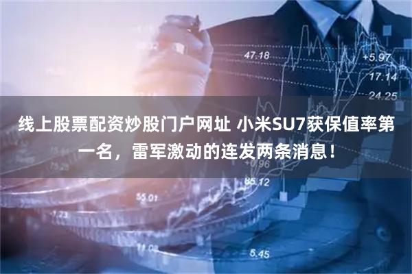 线上股票配资炒股门户网址 小米SU7获保值率第一名，雷军激动的连发两条消息！