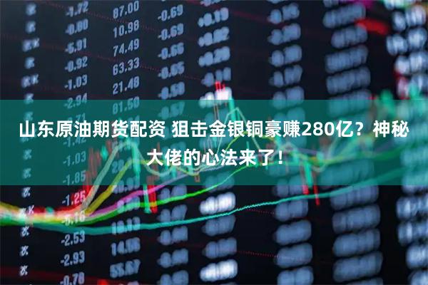 山东原油期货配资 狙击金银铜豪赚280亿？神秘大佬的心法来了！