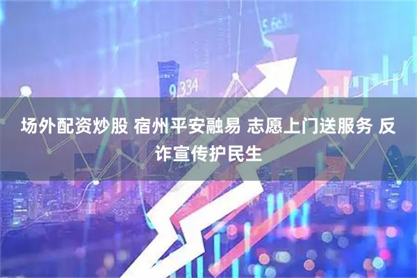 场外配资炒股 宿州平安融易 志愿上门送服务 反诈宣传护民生