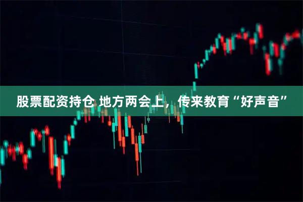 股票配资持仓 地方两会上，传来教育“好声音”