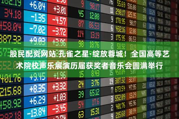 股民配资网站 孔雀之星·绽放蓉城！全国高等艺术院校声乐展演历届获奖者音乐会圆满举行