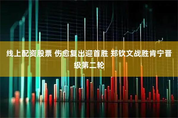 线上配资股票 伤愈复出迎首胜 郑钦文战胜肯宁晋级第二轮