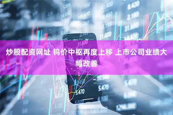 炒股配资网址 钨价中枢再度上移 上市公司业绩大幅改善