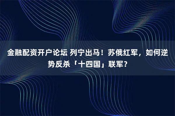 金融配资开户论坛 列宁出马！苏俄红军，如何逆势反杀「十四国」联军？