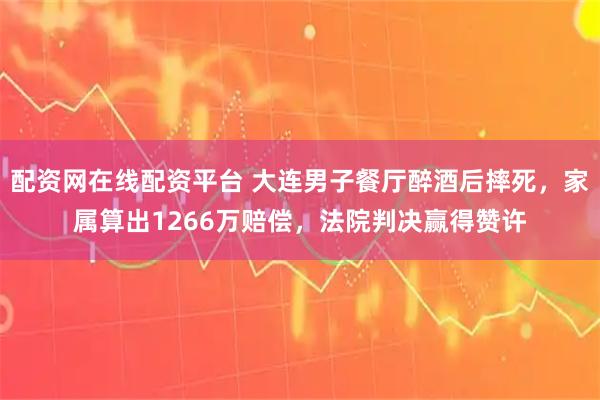 配资网在线配资平台 大连男子餐厅醉酒后摔死，家属算出1266万赔偿，法院判决赢得赞许