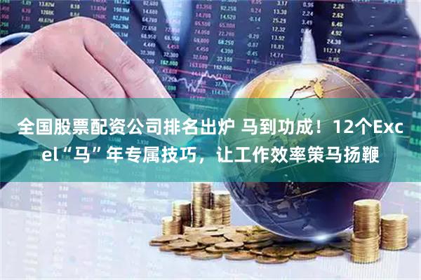 全国股票配资公司排名出炉 马到功成！12个Excel“马”年专属技巧，让工作效率策马扬鞭