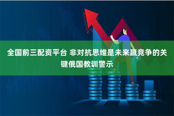 全国前三配资平台 非对抗思维是未来赢竞争的关键俄国教训警示
