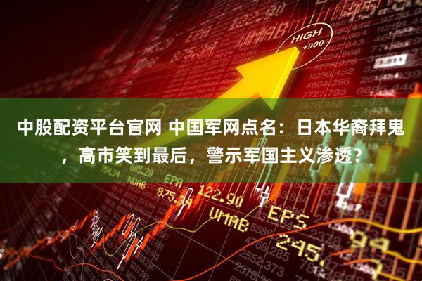 中股配资平台官网 中国军网点名：日本华裔拜鬼，高市笑到最后，警示军国主义渗透？