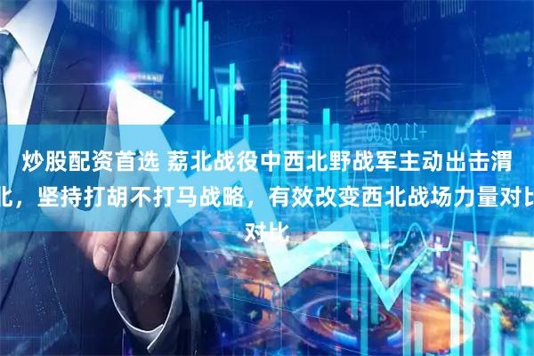 炒股配资首选 荔北战役中西北野战军主动出击渭北，坚持打胡不打马战略，有效改变西北战场力量对比