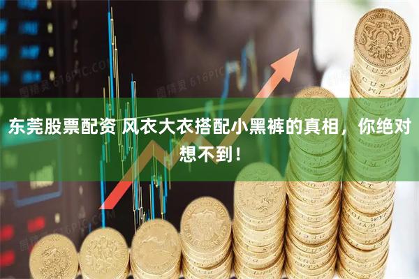 东莞股票配资 风衣大衣搭配小黑裤的真相，你绝对想不到！
