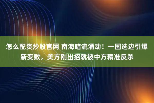怎么配资炒股官网 南海暗流涌动！一国选边引爆新变数，美方刚出招就被中方精准反杀