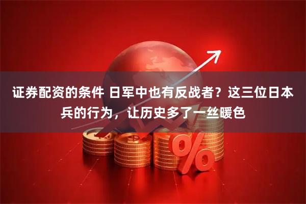 证券配资的条件 日军中也有反战者？这三位日本兵的行为，让历史多了一丝暖色
