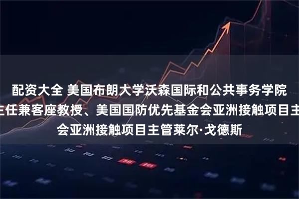 配资大全 美国布朗大学沃森国际和公共事务学院中国倡议项目主任兼客座教授、美国国防优先基金会亚洲接触项目主管莱尔·戈德斯