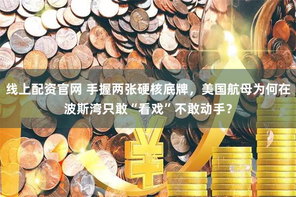 线上配资官网 手握两张硬核底牌，美国航母为何在波斯湾只敢“看戏”不敢动手？