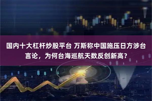 国内十大杠杆炒股平台 万斯称中国施压日方涉台言论，为何台海巡航天数反创新高？