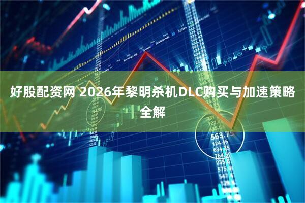 好股配资网 2026年黎明杀机DLC购买与加速策略全解