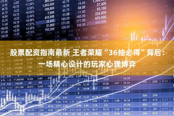 股票配资指南最新 王者荣耀“36抽必得”背后：一场精心设计的玩家心理博弈