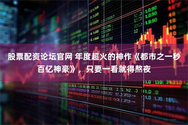 股票配资论坛官网 年度超火的神作《都市之一秒百亿神豪》，只要一看就得熬夜
