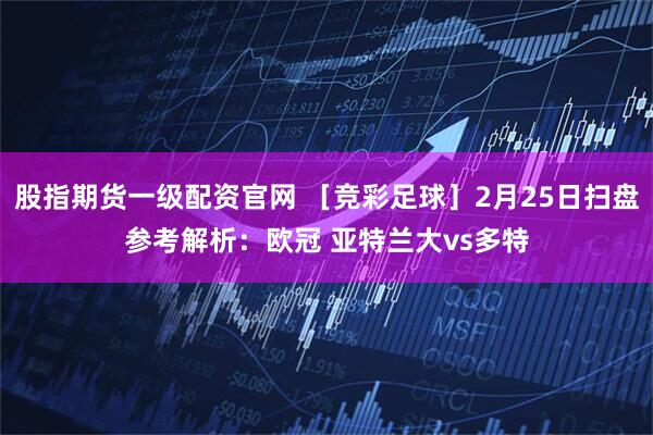 股指期货一级配资官网 ［竞彩足球］2月25日扫盘参考解析：欧冠 亚特兰大vs多特