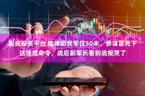 配资投资平台 炮弹距我军仅50米，参谋冒死下达违规命令，战后副军长看到战报哭了
