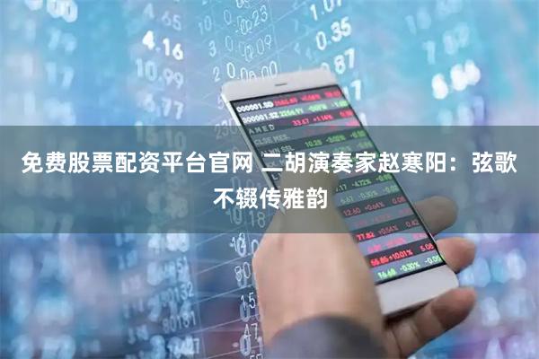 免费股票配资平台官网 二胡演奏家赵寒阳：弦歌不辍传雅韵