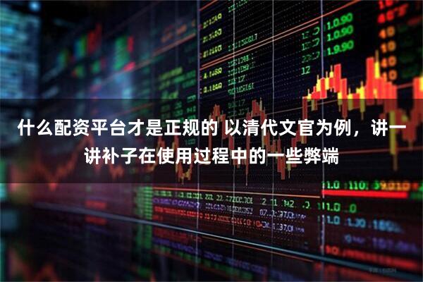 什么配资平台才是正规的 以清代文官为例，讲一讲补子在使用过程中的一些弊端