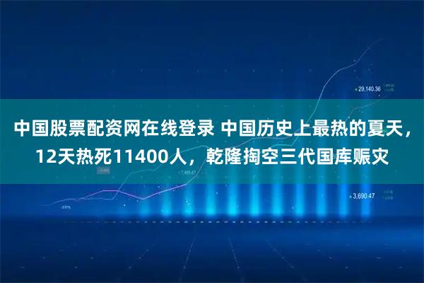 中国股票配资网在线登录 中国历史上最热的夏天，12天热死11400人，乾隆掏空三代国库赈灾