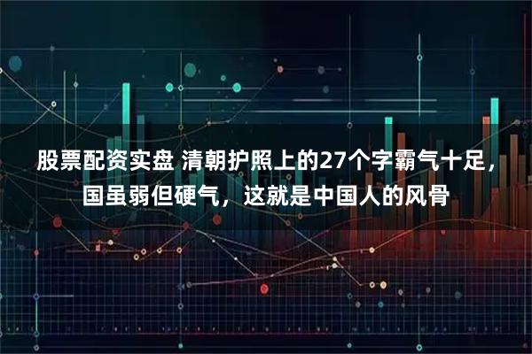 股票配资实盘 清朝护照上的27个字霸气十足，国虽弱但硬气，这就是中国人的风骨