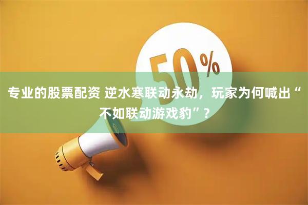 专业的股票配资 逆水寒联动永劫，玩家为何喊出“不如联动游戏豹”？