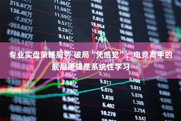 专业实盘策略服务 破局“凭感觉”：电竞高手的底层逻辑是系统性学习
