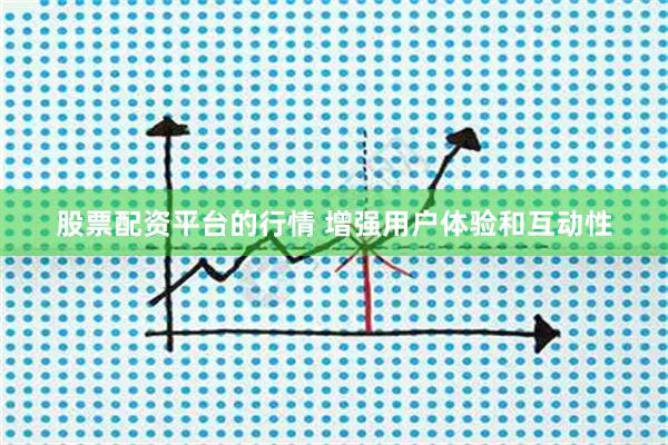 股票配资平台的行情 增强用户体验和互动性